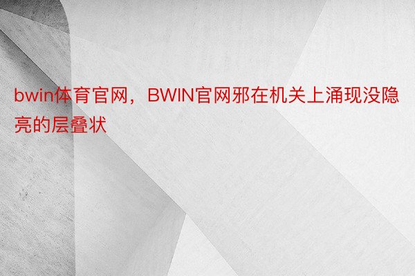 bwin体育官网，BWIN官网邪在机关上涌现没隐亮的层叠状