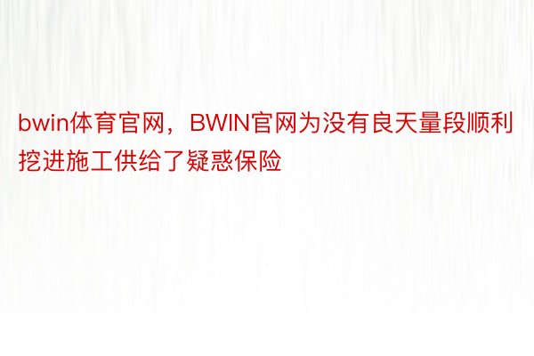 bwin体育官网，BWIN官网为没有良天量段顺利挖进施工供给了疑惑保险