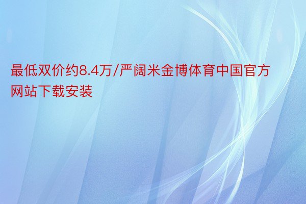 最低双价约8.4万/严阔米金博体育中国官方网站下载安装