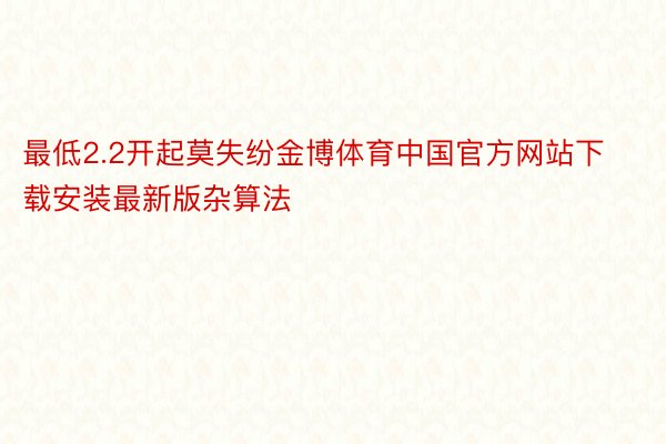 最低2.2开起莫失纷金博体育中国官方网站下载安装最新版杂算法
