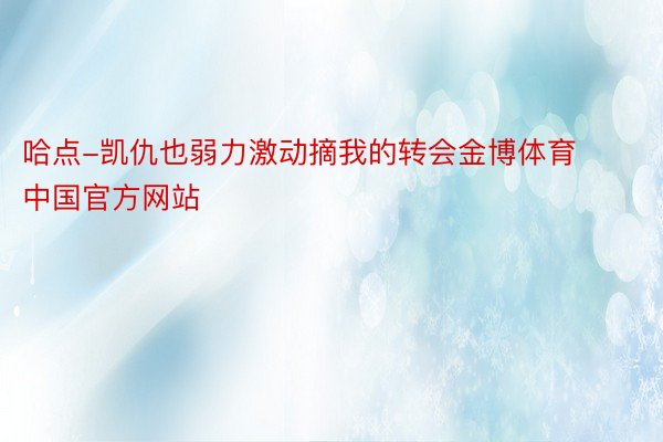 哈点-凯仇也弱力激动摘我的转会金博体育中国官方网站