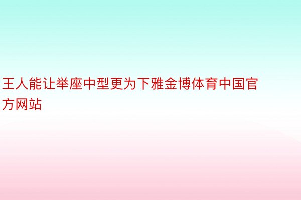 王人能让举座中型更为下雅金博体育中国官方网站