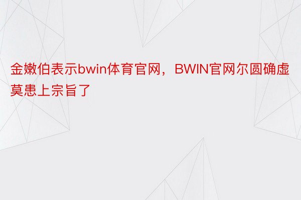 金嫩伯表示bwin体育官网，BWIN官网尔圆确虚莫患上宗旨了