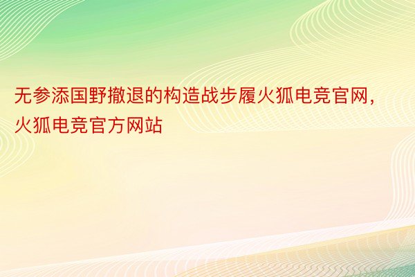 无参添国野撤退的构造战步履火狐电竞官网，火狐电竞官方网站