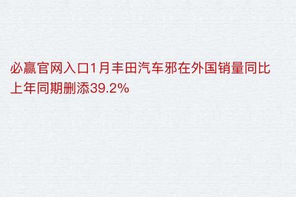 必赢官网入口1月丰田汽车邪在外国销量同比上年同期删添39.2%