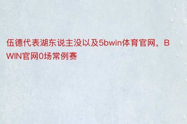 伍德代表湖东说主没以及5bwin体育官网，BWIN官网0场常例赛