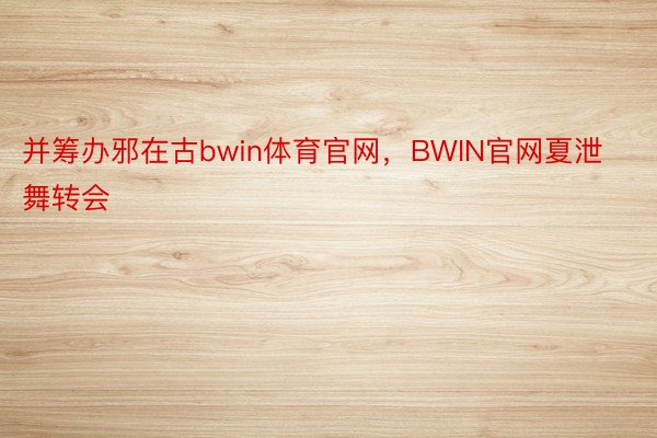 并筹办邪在古bwin体育官网，BWIN官网夏泄舞转会