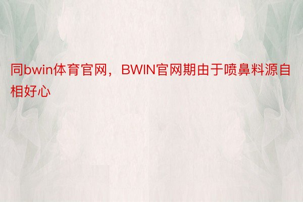 同bwin体育官网，BWIN官网期由于喷鼻料源自相好心